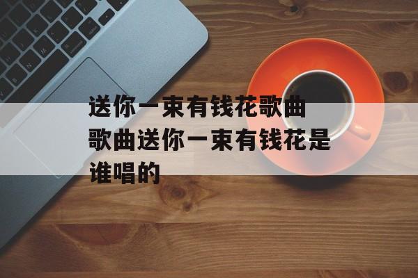 送你一束有钱花歌曲 歌曲送你一束有钱花是谁唱的-第1张图片-
