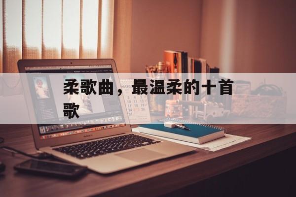 柔歌曲，最温柔的十首歌-第1张图片-