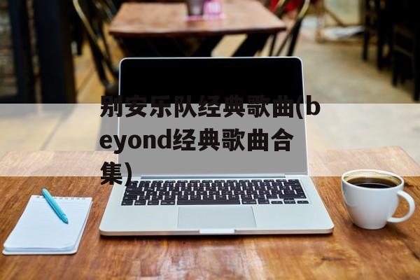 别安乐队经典歌曲(beyond经典歌曲合集)-第1张图片-