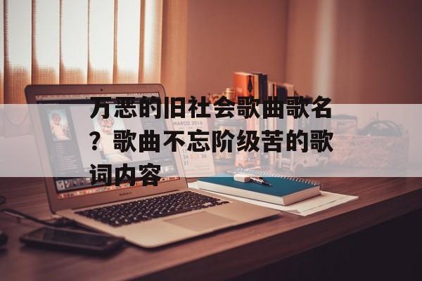万恶的旧社会歌曲歌名？歌曲不忘阶级苦的歌词内容-第1张图片-