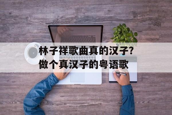 林子祥歌曲真的汉子？做个真汉子的粤语歌-第1张图片-