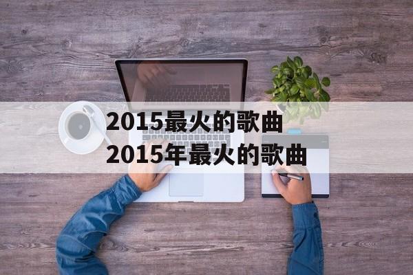2015最火的歌曲 2015年最火的歌曲-第1张图片-
