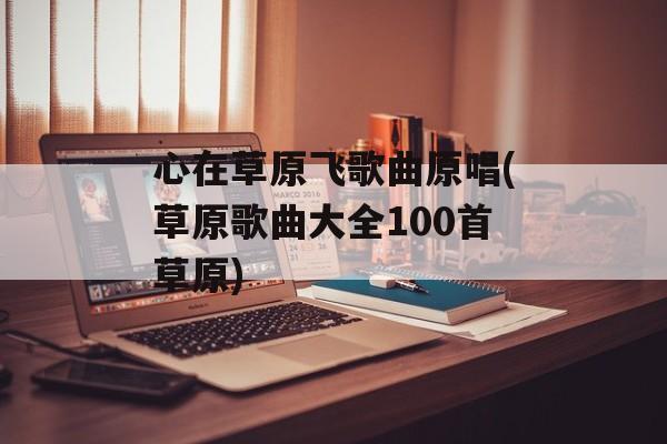 心在草原飞歌曲原唱(草原歌曲大全100首草原)-第1张图片-