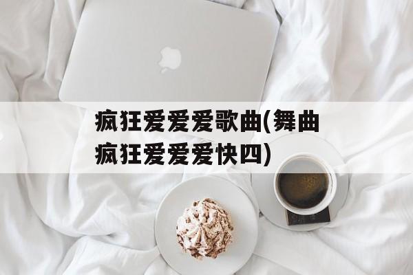 疯狂爱爱爱歌曲(舞曲疯狂爱爱爱快四)-第1张图片-