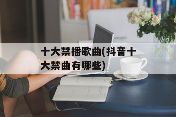 十大禁播歌曲(抖音十大禁曲有哪些)-第1张图片-
