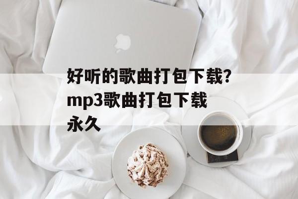 好听的歌曲打包下载？mp3歌曲打包下载 永久-第1张图片-