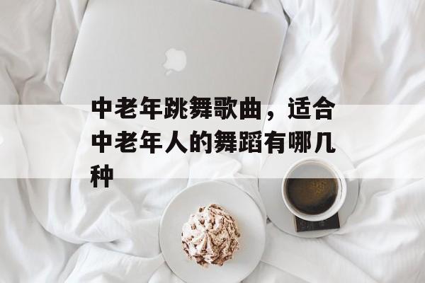 中老年跳舞歌曲，适合中老年人的舞蹈有哪几种-第1张图片-