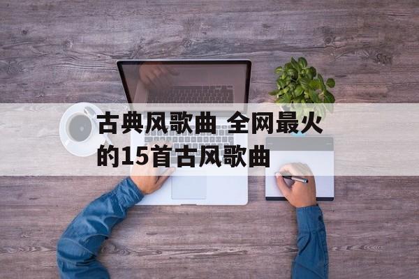 古典风歌曲 全网最火的15首古风歌曲-第1张图片-