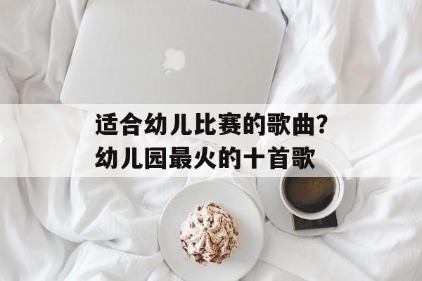适合幼儿比赛的歌曲？幼儿园最火的十首歌-第1张图片-
