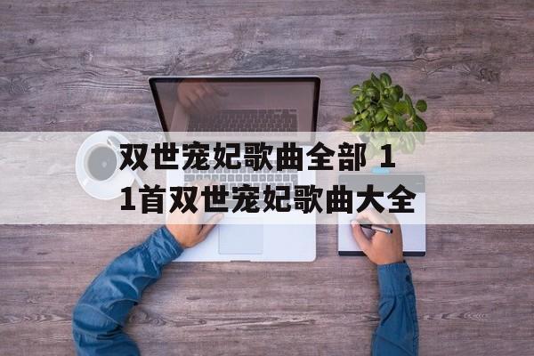 双世宠妃歌曲全部 11首双世宠妃歌曲大全-第1张图片-