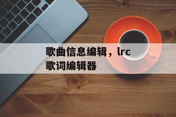 歌曲信息编辑，lrc歌词编辑器-第1张图片-