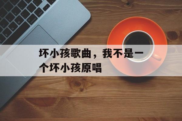 坏小孩歌曲，我不是一个坏小孩原唱-第1张图片-