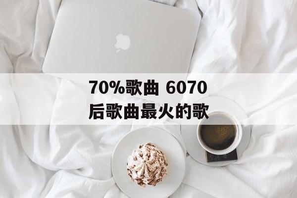 70%歌曲 6070后歌曲最火的歌-第1张图片-