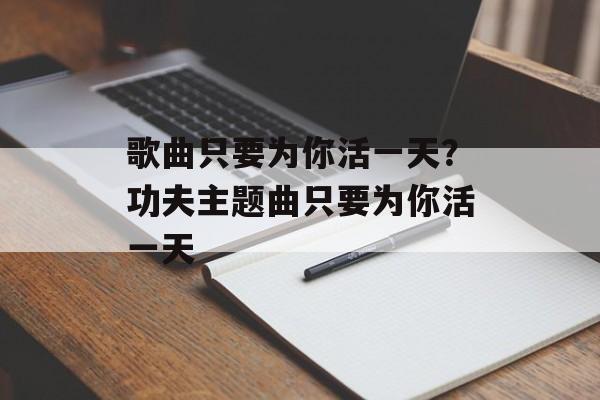 歌曲只要为你活一天？功夫主题曲只要为你活一天-第1张图片-