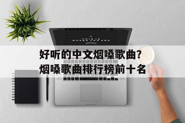 好听的中文烟嗓歌曲？烟嗓歌曲排行榜前十名-第1张图片-