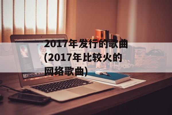 2017年发行的歌曲(2017年比较火的网络歌曲)-第1张图片-