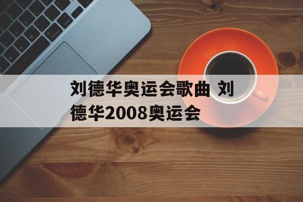 刘德华奥运会歌曲 刘德华2008奥运会-第1张图片-