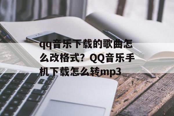 qq音乐下载的歌曲怎么改格式？QQ音乐手机下载怎么转mp3-第1张图片-