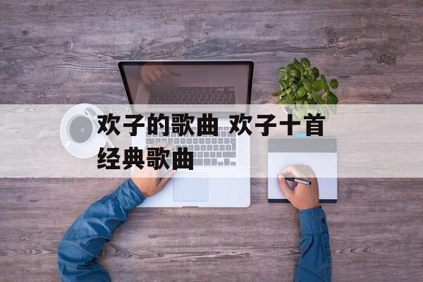 欢子的歌曲 欢子十首经典歌曲-第1张图片-