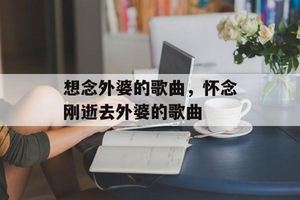 想念外婆的歌曲，怀念刚逝去外婆的歌曲-第1张图片-