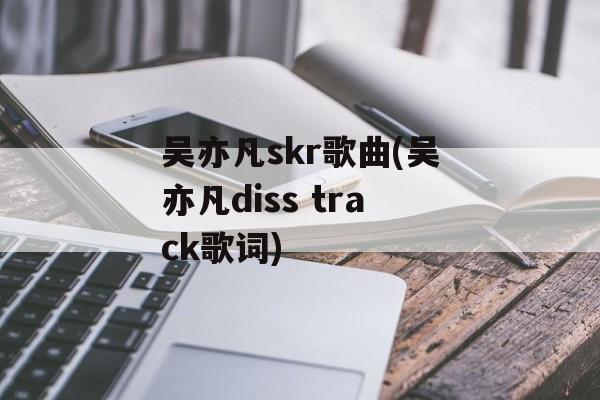 吴亦凡skr歌曲(吴亦凡diss track歌词)-第1张图片-