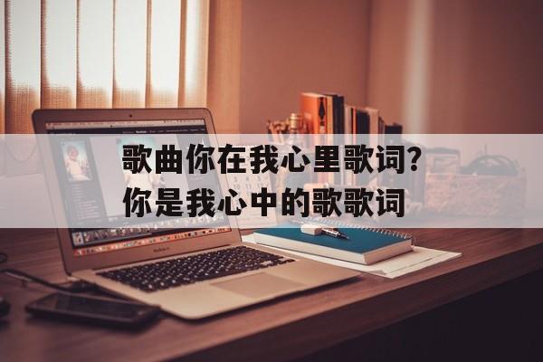 歌曲你在我心里歌词？你是我心中的歌歌词-第1张图片-