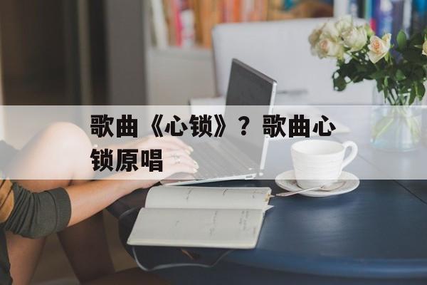 歌曲《心锁》？歌曲心锁原唱-第1张图片-