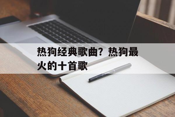 热狗经典歌曲？热狗最火的十首歌-第1张图片-