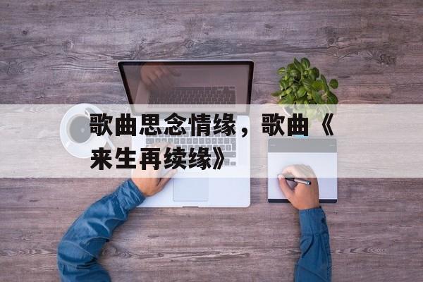 歌曲思念情缘，歌曲《来生再续缘》-第1张图片-