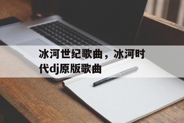 冰河世纪歌曲，冰河时代dj原版歌曲-第1张图片-