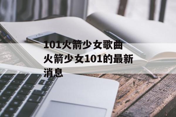 101火箭少女歌曲 火箭少女101的最新消息-第1张图片-