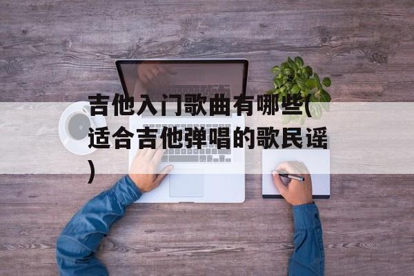 吉他入门歌曲有哪些(适合吉他弹唱的歌民谣)-第1张图片-