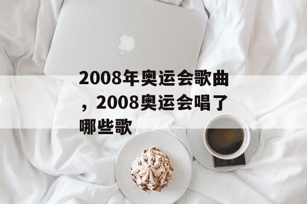 2008年奥运会歌曲，2008奥运会唱了哪些歌-第1张图片-