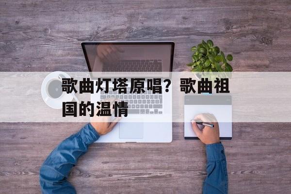 歌曲灯塔原唱？歌曲祖国的温情-第1张图片-