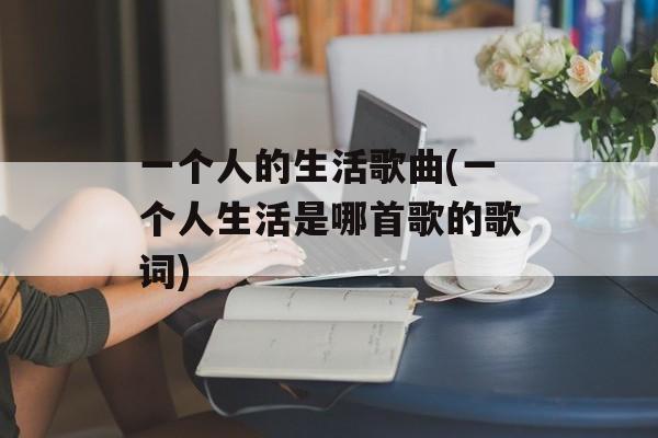 一个人的生活歌曲(一个人生活是哪首歌的歌词)-第1张图片-