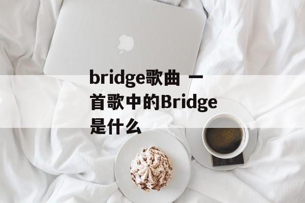 bridge歌曲 一首歌中的Bridge是什么-第1张图片-