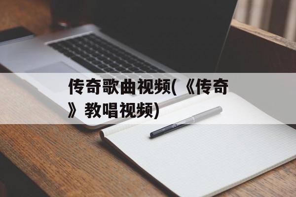 传奇歌曲视频(《传奇》教唱视频)-第1张图片-
