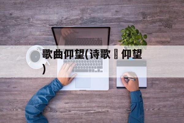 歌曲仰望(诗歌巜仰望)-第1张图片-