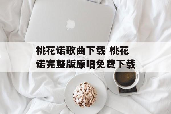 桃花诺歌曲下载 桃花诺完整版原唱免费下载-第1张图片-