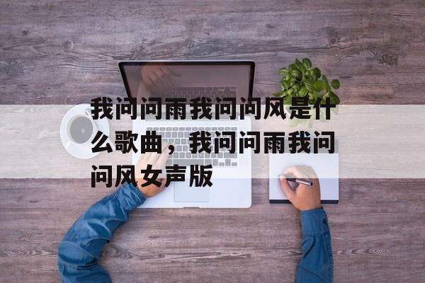 我问问雨我问问风是什么歌曲，我问问雨我问问风女声版-第1张图片-