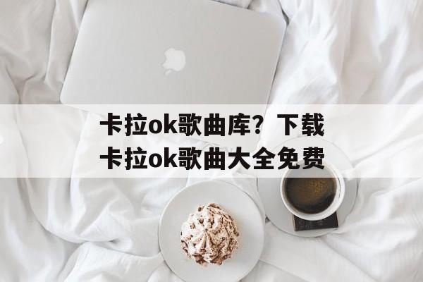 卡拉ok歌曲库？下载卡拉ok歌曲大全免费-第1张图片-