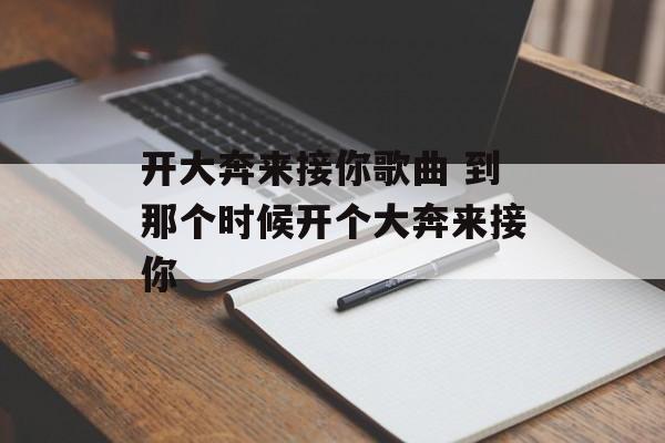 开大奔来接你歌曲 到那个时候开个大奔来接你-第1张图片-