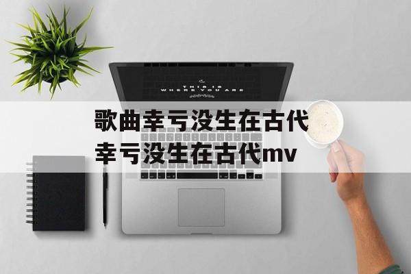 歌曲幸亏没生在古代 幸亏没生在古代mv-第1张图片-