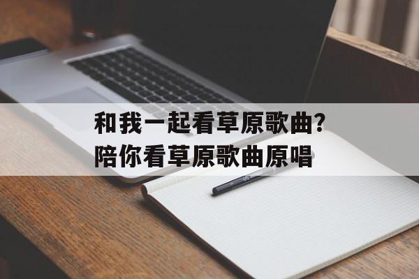 和我一起看草原歌曲？陪你看草原歌曲原唱-第1张图片-