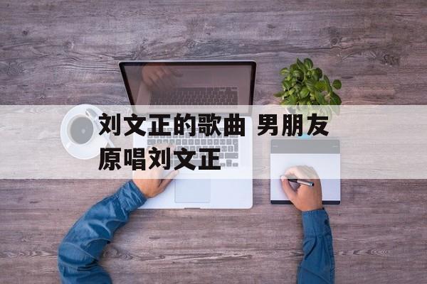 刘文正的歌曲 男朋友原唱刘文正-第1张图片-