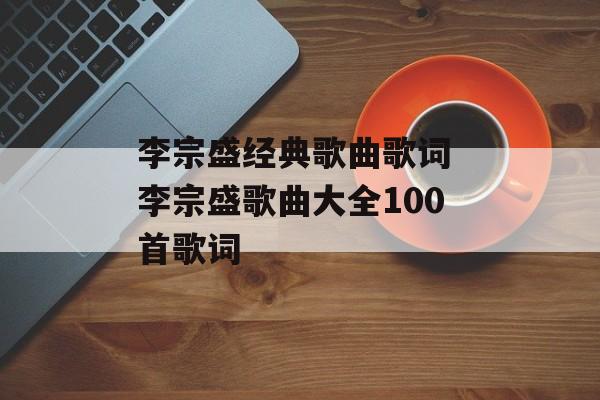 李宗盛经典歌曲歌词 李宗盛歌曲大全100首歌词-第1张图片-