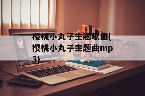 樱桃小丸子主题歌曲(樱桃小丸子主题曲mp3)-第1张图片-