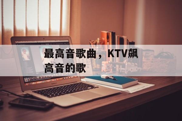 最高音歌曲，KTV飙高音的歌-第1张图片-