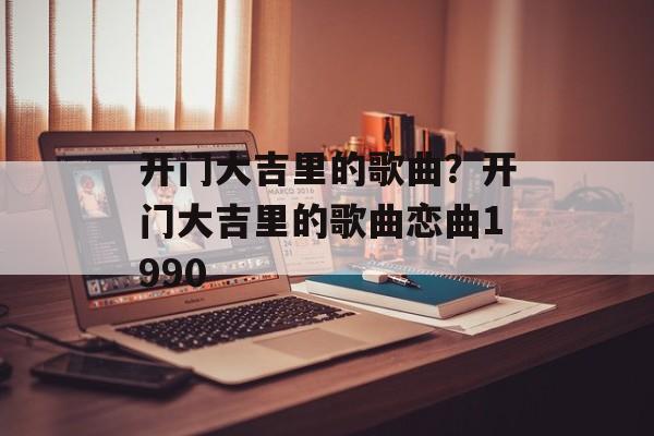 开门大吉里的歌曲？开门大吉里的歌曲恋曲1990-第1张图片-