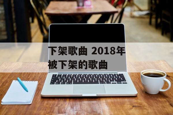 下架歌曲 2018年被下架的歌曲-第1张图片-